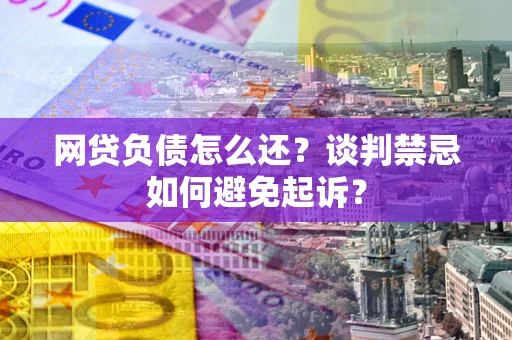 北京网贷负债怎么还？谈判禁忌如何避免起诉？