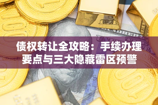 北京债权转让全攻略：手续办理要点与三大隐藏雷区预警