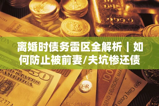 北京离婚时债务雷区全解析｜如何防止被前妻/夫坑惨还债？