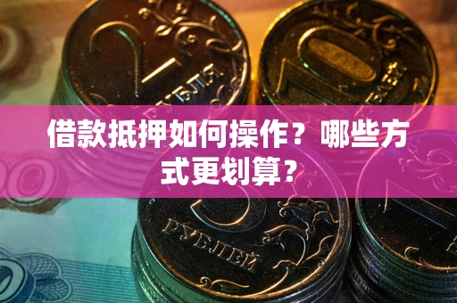 北京借款抵押如何操作？哪些方式更划算？