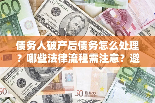 北京债务人破产后债务怎么处理？哪些法律流程需注意？避免踩坑指南