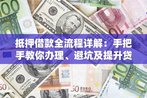 北京抵押借款全流程详解：手把手教你办理、避坑及提升贷款额度