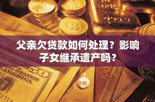 北京父亲欠贷款如何处理?影响子女继承遗产吗? 北京父亲欠贷款如何处理?影响子女继承遗产吗?