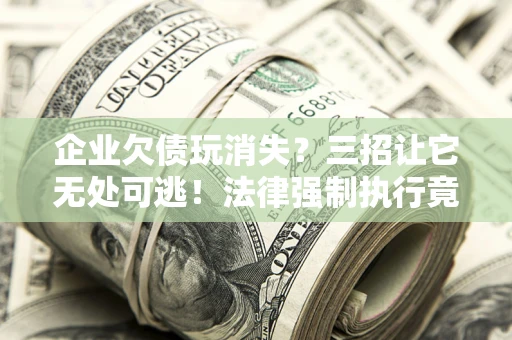 北京企业欠债玩消失？三招让它无处可逃！法律强制执行竟比讨债公司还狠？